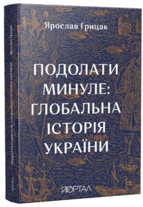 "Подолати минуле. Глобальна історія України" Ярослав Грицак