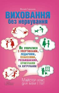 "Виховання без нервування або Як упоратися з розбишаками, упертюхами, ледарями, плаксіями, крикунами та хитрунами" Вікторія Горбунова