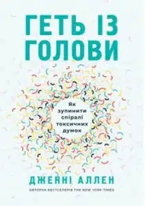 «Геть із голови. Як зупинити спіралі токсичних думок» Дженні Аллен