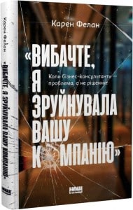 «Вибачте, я зруйнувала вашу компанію. Коли бізнес-консультанти – проблема, а не рішення» Карен Фелан